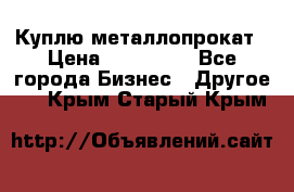 Куплю металлопрокат › Цена ­ 800 000 - Все города Бизнес » Другое   . Крым,Старый Крым